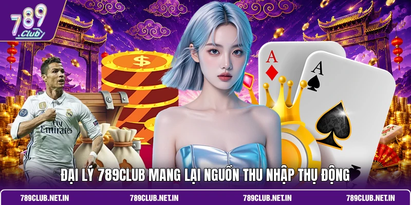 Đại lý 789CLUB mang lại nguồn thu nhập thụ động